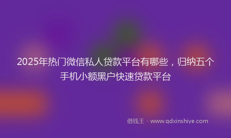 2025年热门微信私人贷款平台有哪些，归纳五个手机小额黑户快速贷款平台
