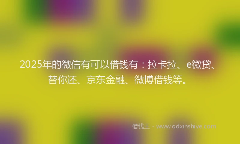 2025年的微信有可以借钱有：拉卡拉、e微贷、替你还、京东金融、微博借钱等。