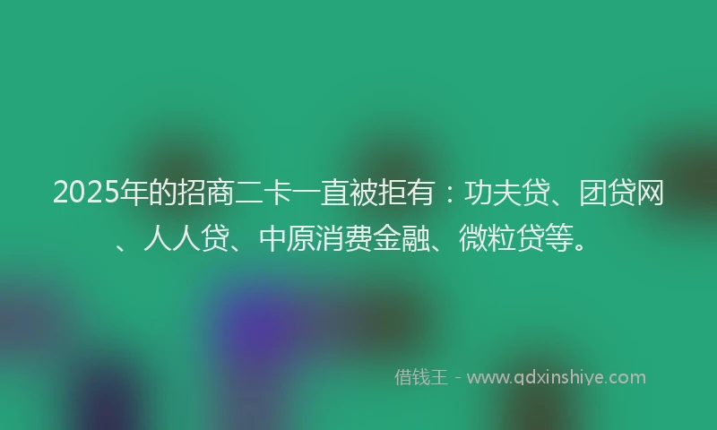 2025年的招商二卡一直被拒有：功夫贷、团贷网、人人贷、中原消费金融、微粒贷等。