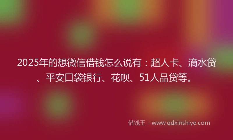 2025年的想微信借钱怎么说有：超人卡、滴水贷、平安口袋银行、花呗、51人品贷等。