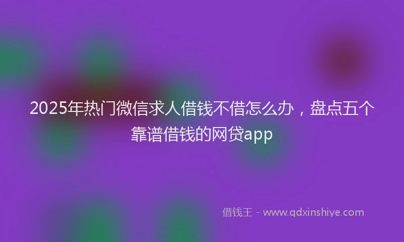 2025年热门微信求人借钱不借怎么办，盘点五个靠谱借钱的网贷app