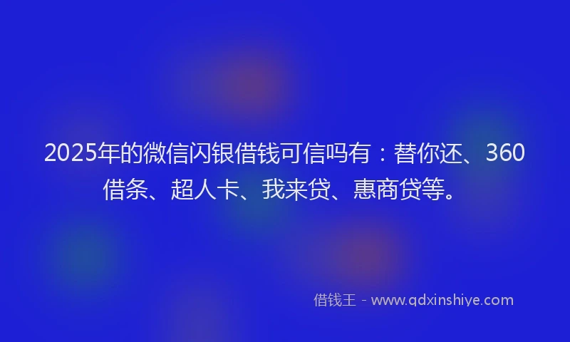 2025年的微信闪银借钱可信吗有：替你还、360借条、超人卡、我来贷、惠商贷等。