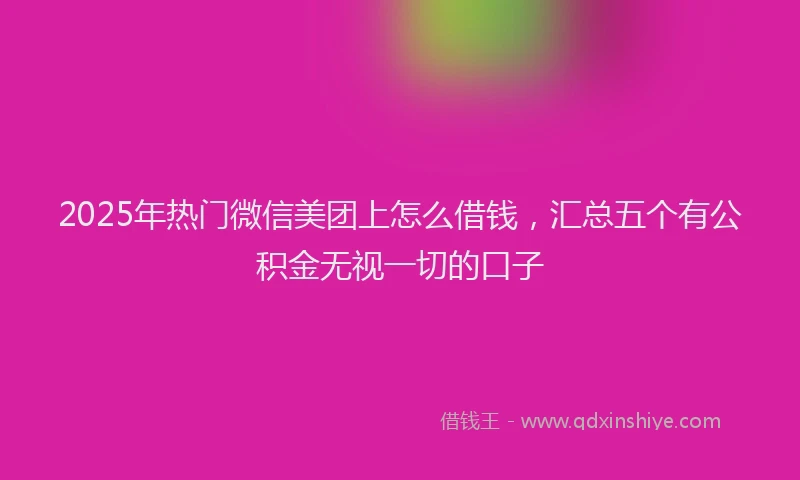 2025年热门微信美团上怎么借钱，汇总五个有公积金无视一切的口子