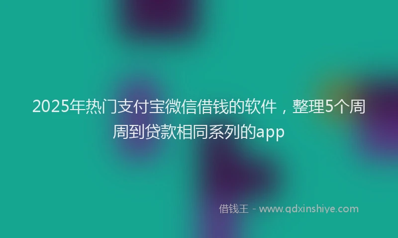 2025年热门支付宝微信借钱的软件，整理5个周周到贷款相同系列的app