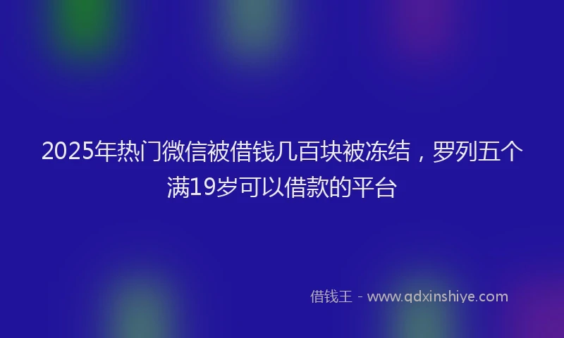 2025年热门微信被借钱几百块被冻结，罗列五个满19岁可以借款的平台