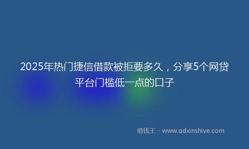 2025年热门捷信借款被拒要多久，分享5个网贷平台门槛低一点的口子