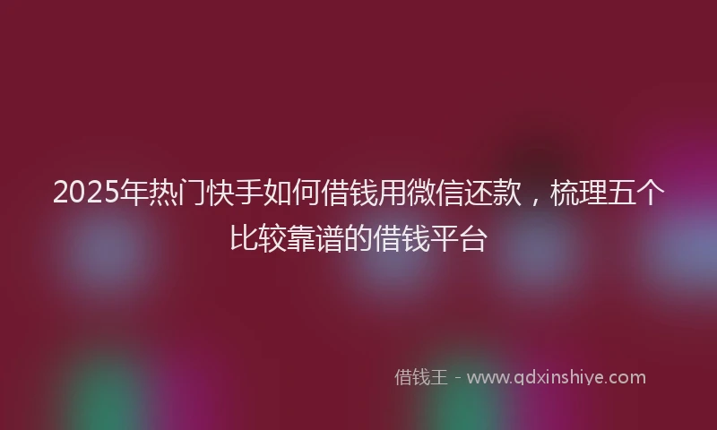 2025年热门快手如何借钱用微信还款，梳理五个比较靠谱的借钱平台