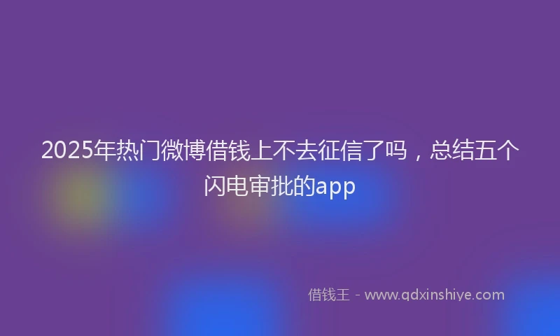 2025年热门微博借钱上不去征信了吗，总结五个闪电审批的app