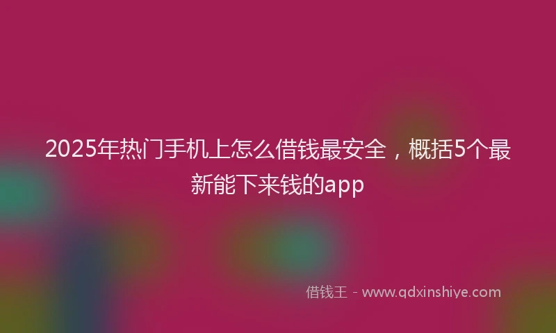 2025年热门手机上怎么借钱最安全，概括5个最新能下来钱的app