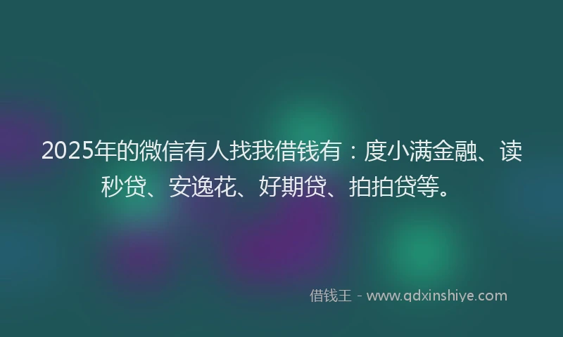 2025年的微信有人找我借钱有：度小满金融、读秒贷、安逸花、好期贷、拍拍贷等。