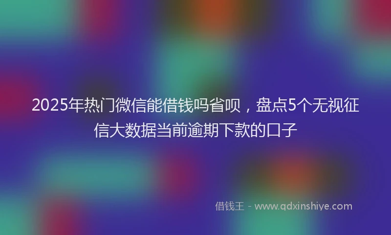2025年热门微信能借钱吗省呗，盘点5个无视征信大数据当前逾期下款的口子