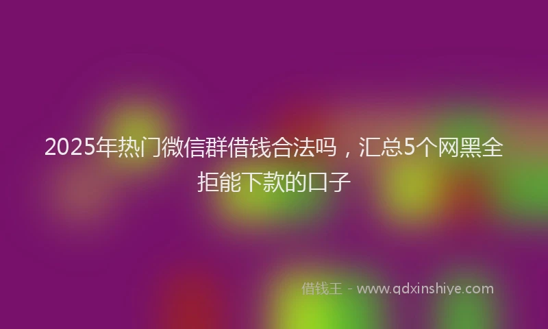 2025年热门微信群借钱合法吗，汇总5个网黑全拒能下款的口子