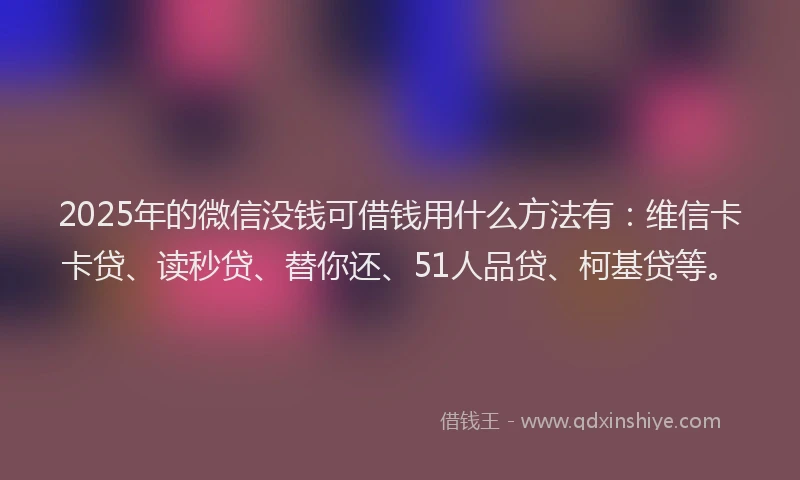 2025年的微信没钱可借钱用什么方法有：维信卡卡贷、读秒贷、替你还、51人品贷、柯基贷等。