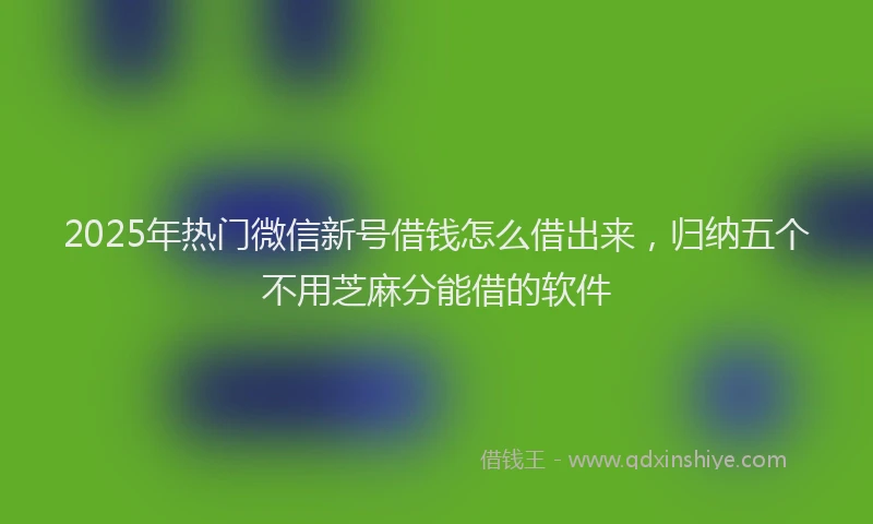 2025年热门微信新号借钱怎么借出来，归纳五个不用芝麻分能借的软件
