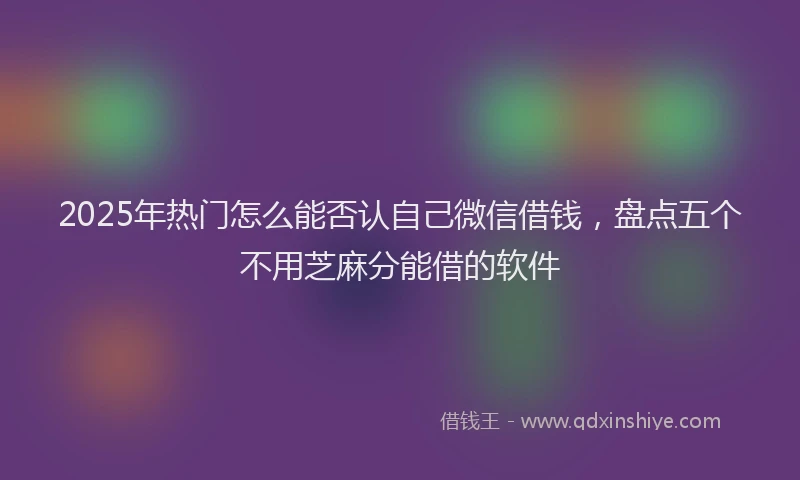 2025年热门怎么能否认自己微信借钱，盘点五个不用芝麻分能借的软件