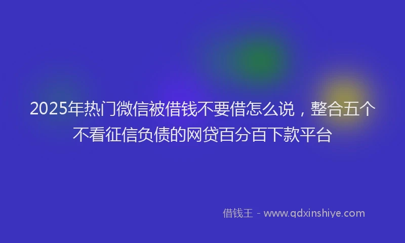 2025年热门微信被借钱不要借怎么说，整合五个不看征信负债的网贷百分百下款平台