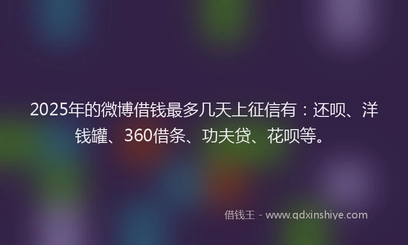 2025年的微博借钱最多几天上征信有：还呗、洋钱罐、360借条、功夫贷、花呗等。
