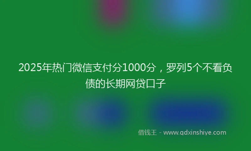 2025年热门微信支付分1000分，罗列5个不看负债的长期网贷口子