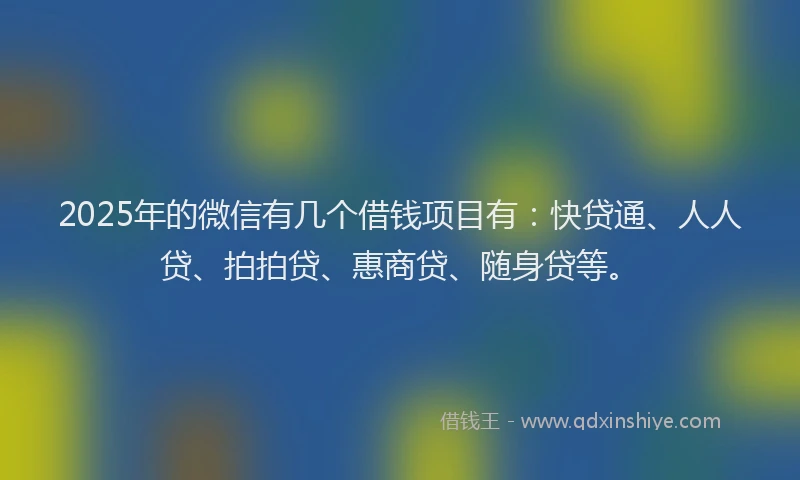 2025年的微信有几个借钱项目有：快贷通、人人贷、拍拍贷、惠商贷、随身贷等。
