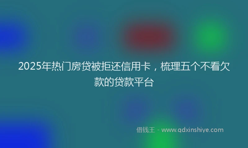 2025年热门房贷被拒还信用卡，梳理五个不看欠款的贷款平台