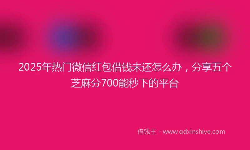 2025年热门微信红包借钱未还怎么办，分享五个芝麻分700能秒下的平台