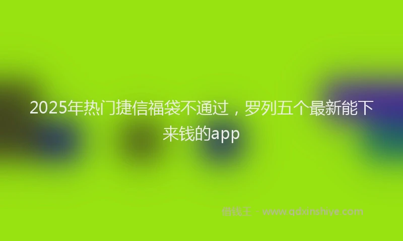 2025年热门捷信福袋不通过，罗列五个最新能下来钱的app