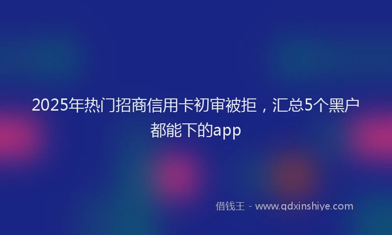 2025年热门招商信用卡初审被拒，汇总5个黑户都能下的app