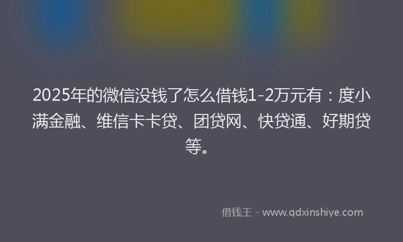 2025年的微信没钱了怎么借钱1-2万元有：度小满金融、维信卡卡贷、团贷网、快贷通、好期贷等。