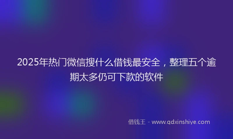 2025年热门微信搜什么借钱最安全，整理五个逾期太多仍可下款的软件