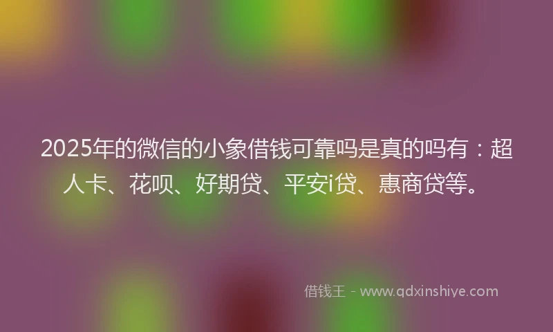 2025年的微信的小象借钱可靠吗是真的吗有：超人卡、花呗、好期贷、平安i贷、惠商贷等。