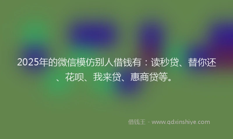 2025年的微信模仿别人借钱有：读秒贷、替你还、花呗、我来贷、惠商贷等。