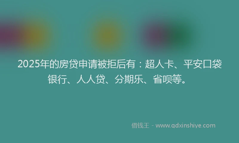2025年的房贷申请被拒后有：超人卡、平安口袋银行、人人贷、分期乐、省呗等。