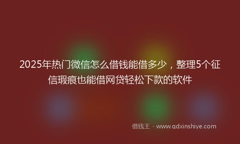 2025年热门微信怎么借钱能借多少，整理5个征信瑕疵也能借网贷轻松下款的软件