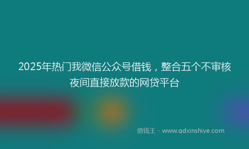 2025年热门我微信公众号借钱，整合五个不审核夜间直接放款的网贷平台