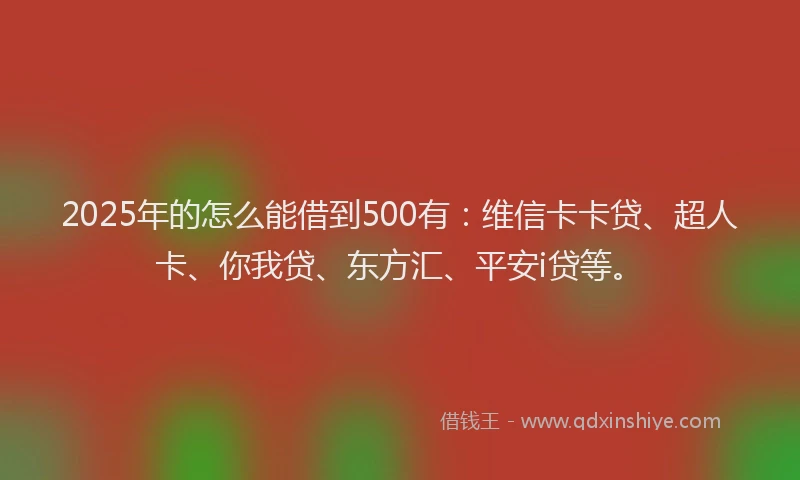 2025年的怎么能借到500有：维信卡卡贷、超人卡、你我贷、东方汇、平安i贷等。