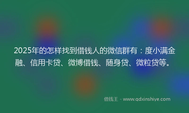 2025年的怎样找到借钱人的微信群有：度小满金融、信用卡贷、微博借钱、随身贷、微粒贷等。