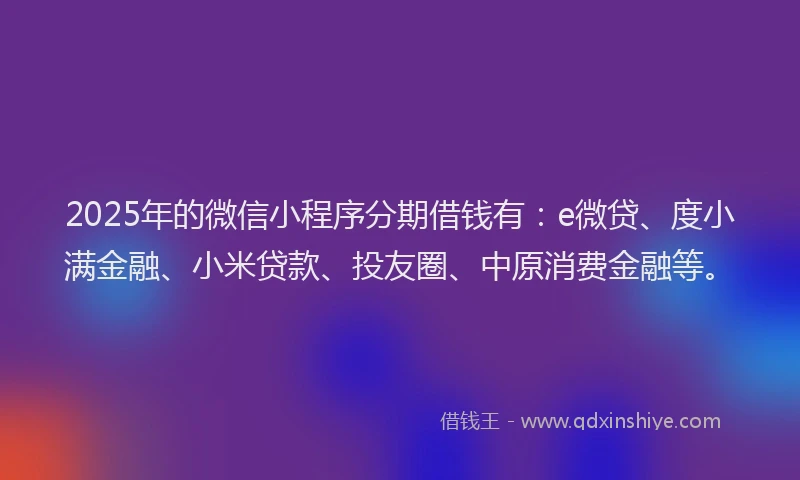 2025年的微信小程序分期借钱有：e微贷、度小满金融、小米贷款、投友圈、中原消费金融等。