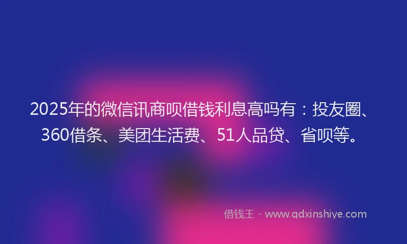 2025年的微信讯商呗借钱利息高吗有：投友圈、360借条、美团生活费、51人品贷、省呗等。