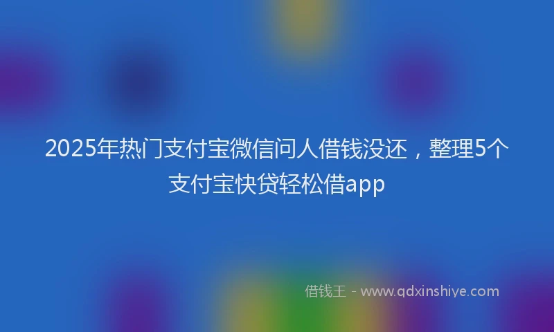2025年热门支付宝微信问人借钱没还，整理5个支付宝快贷轻松借app