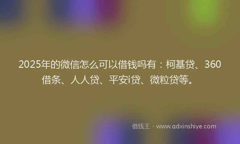 2025年的微信怎么可以借钱吗有：柯基贷、360借条、人人贷、平安i贷、微粒贷等。