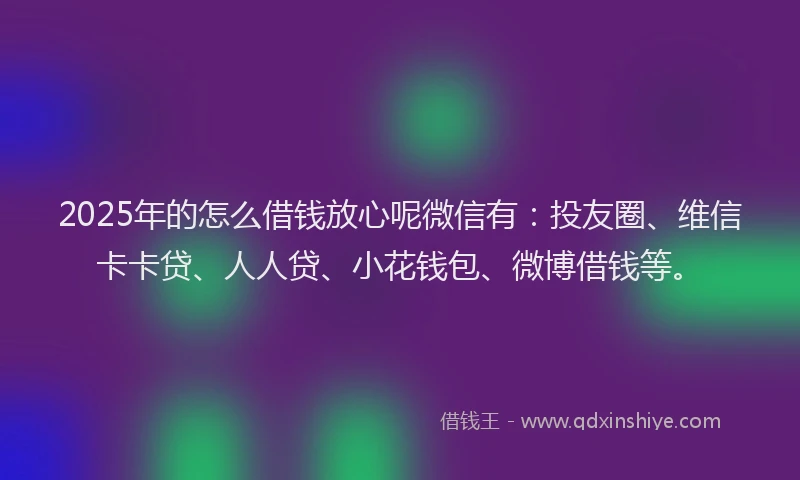 2025年的怎么借钱放心呢微信有：投友圈、维信卡卡贷、人人贷、小花钱包、微博借钱等。