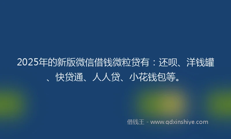 2025年的新版微信借钱微粒贷有：还呗、洋钱罐、快贷通、人人贷、小花钱包等。