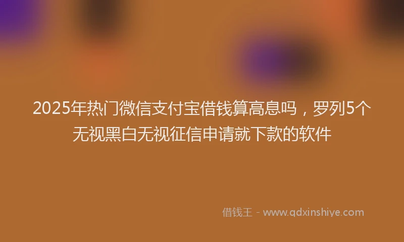 2025年热门微信支付宝借钱算高息吗，罗列5个无视黑白无视征信申请就下款的软件