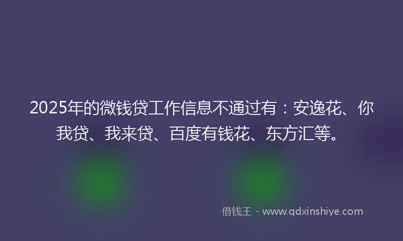 2025年的微钱贷工作信息不通过有：安逸花、你我贷、我来贷、百度有钱花、东方汇等。