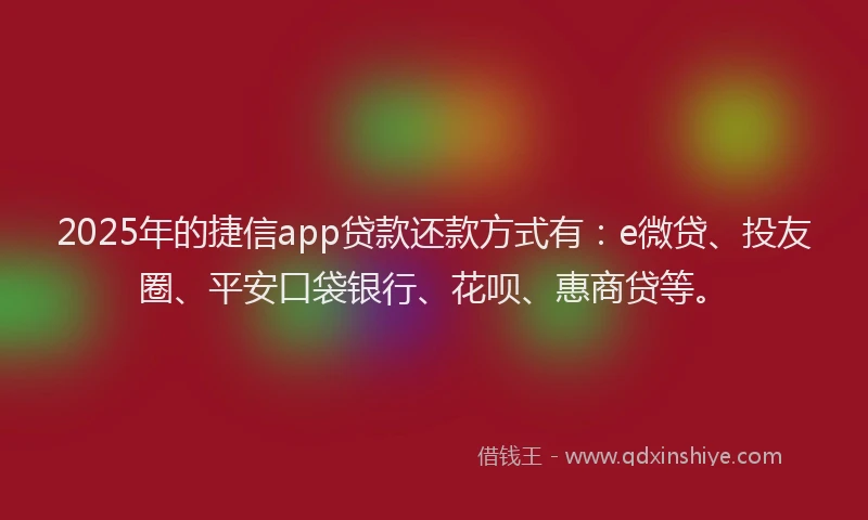 2025年的捷信app贷款还款方式有：e微贷、投友圈、平安口袋银行、花呗、惠商贷等。