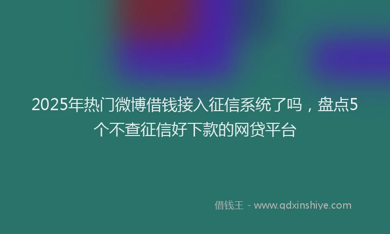 2025年热门微博借钱接入征信系统了吗，盘点5个不查征信好下款的网贷平台
