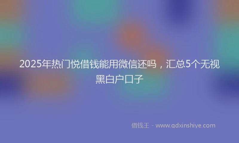 2025年热门悦借钱能用微信还吗，汇总5个无视黑白户口子