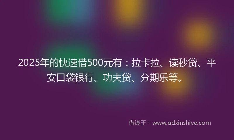 2025年的快速借500元有：拉卡拉、读秒贷、平安口袋银行、功夫贷、分期乐等。