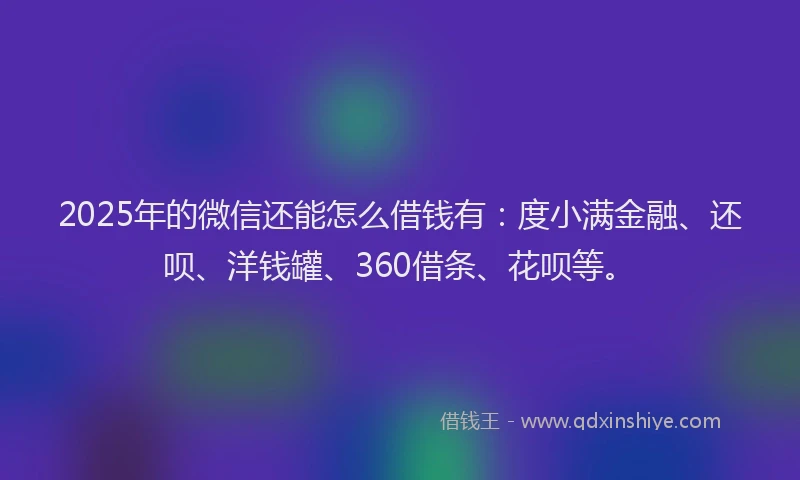 2025年的微信还能怎么借钱有：度小满金融、还呗、洋钱罐、360借条、花呗等。
