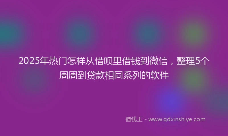 2025年热门怎样从借呗里借钱到微信，整理5个周周到贷款相同系列的软件